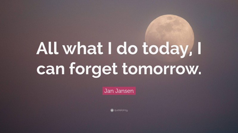 Jan Jansen Quote: “All what I do today, I can forget tomorrow.”