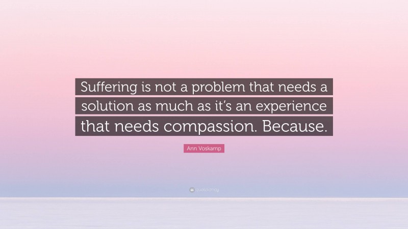 Ann Voskamp Quote: “Suffering is not a problem that needs a solution as much as it’s an experience that needs compassion. Because.”