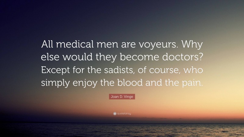 Joan D. Vinge Quote: “All medical men are voyeurs. Why else would they become doctors? Except for the sadists, of course, who simply enjoy the blood and the pain.”