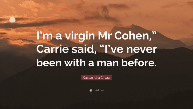 Kassandra Cross Quote: “I’m a virgin Mr Cohen,” Carrie said, “I’ve never been with a man before.”