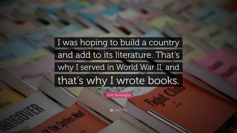 Kurt Vonnegut Quote: “I was hoping to build a country and add to its literature. That’s why I served in World War II, and that’s why I wrote books.”