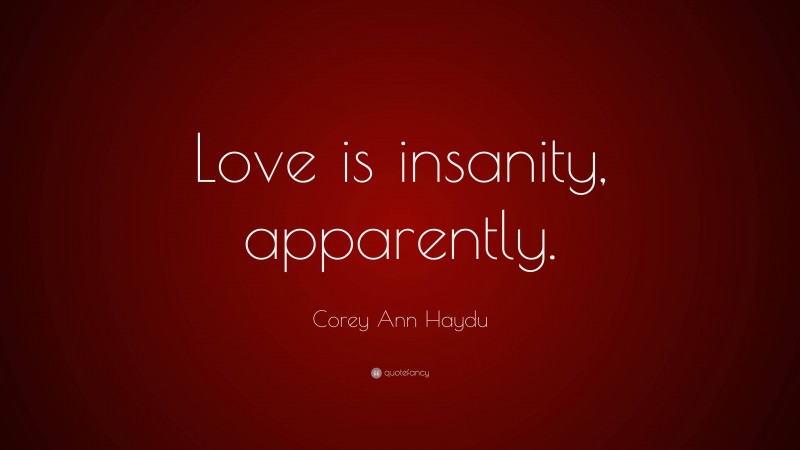 Corey Ann Haydu Quote: “Love is insanity, apparently.”