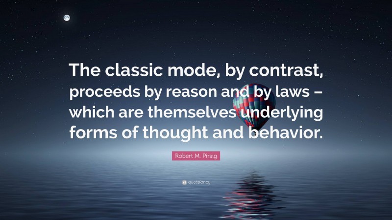 Robert M. Pirsig Quote: “The classic mode, by contrast, proceeds by reason and by laws – which are themselves underlying forms of thought and behavior.”