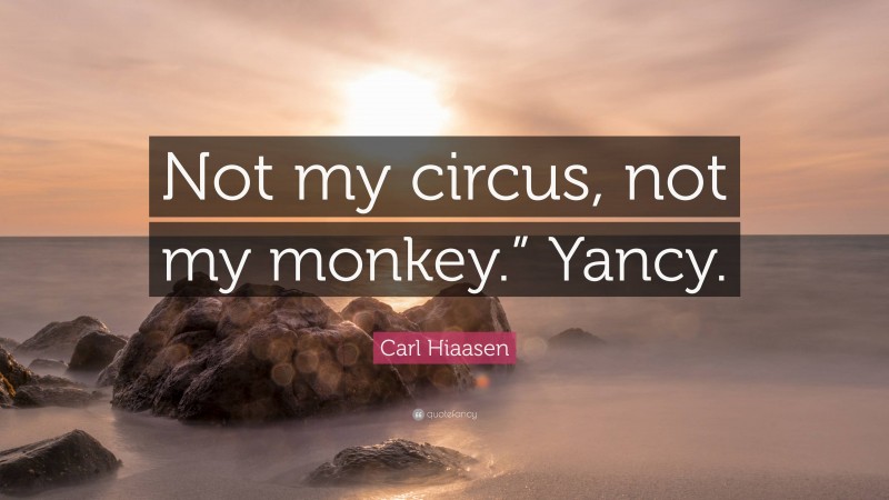 Carl Hiaasen Quote: “Not my circus, not my monkey.” Yancy.”
