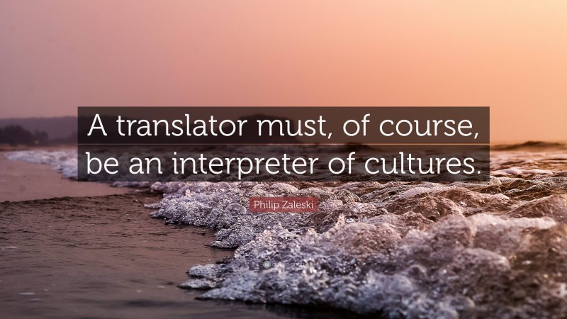 Philip Zaleski Quote: “A translator must, of course, be an interpreter of cultures.”