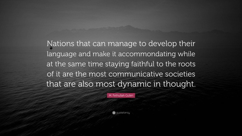 M. Fethullah Gulen Quote: “Nations that can manage to develop their language and make it accommondating while at the same time staying faithful to the roots of it are the most communicative societies that are also most dynamic in thought.”