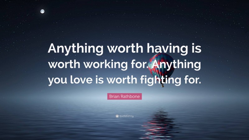 Brian Rathbone Quote: “Anything worth having is worth working for. Anything you love is worth fighting for.”