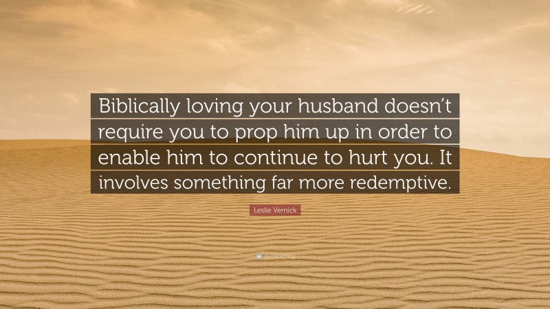Leslie Vernick Quote: “Biblically loving your husband doesn’t require you to prop him up in order to enable him to continue to hurt you. It involves something far more redemptive.”