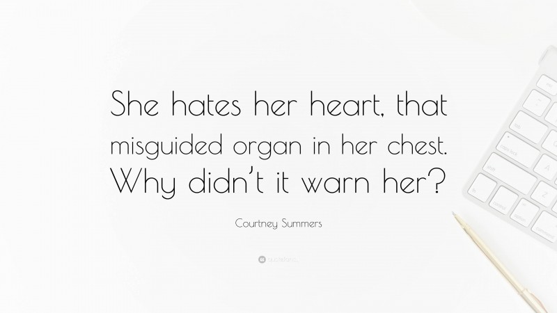 Courtney Summers Quote: “She hates her heart, that misguided organ in her chest. Why didn’t it warn her?”