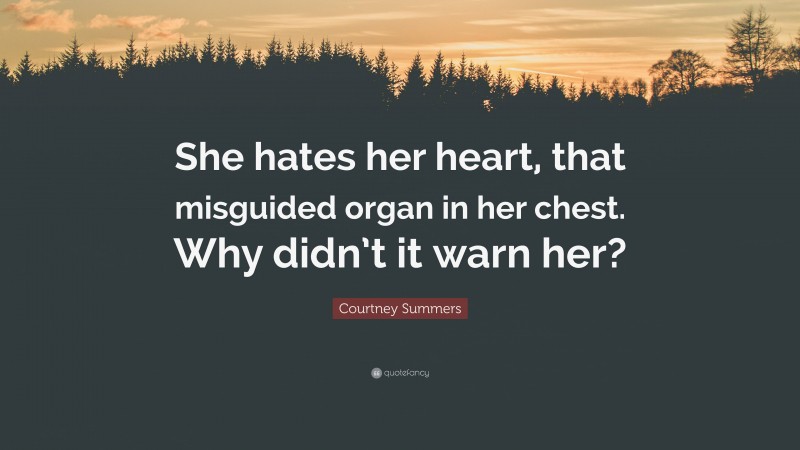 Courtney Summers Quote: “She hates her heart, that misguided organ in her chest. Why didn’t it warn her?”