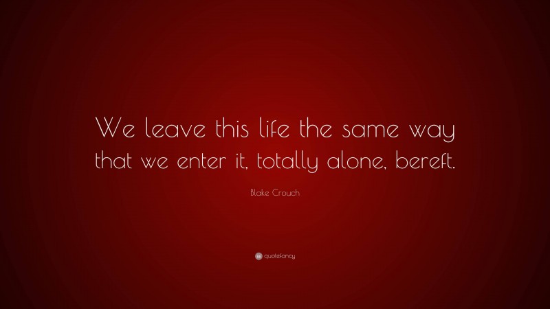 Blake Crouch Quote: “We leave this life the same way that we enter it, totally alone, bereft.”