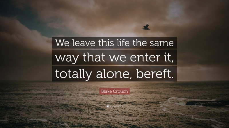 Blake Crouch Quote: “We leave this life the same way that we enter it, totally alone, bereft.”