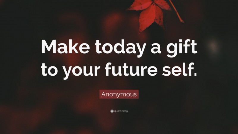 Anonymous Quote: “Make today a gift to your future self.”