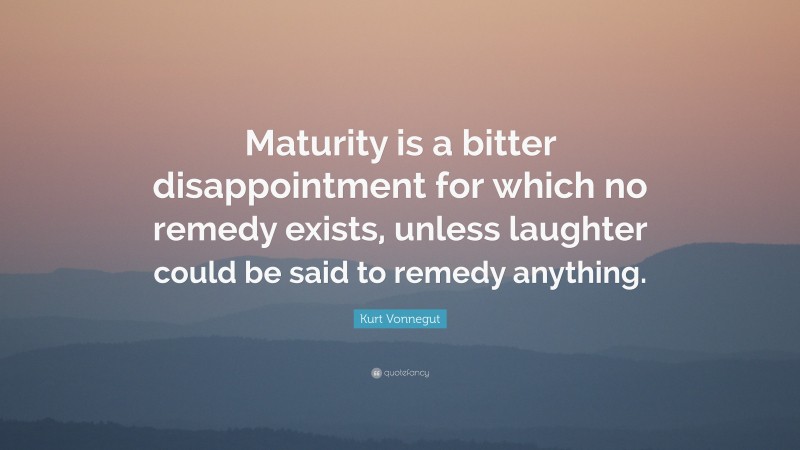 Kurt Vonnegut Quote: “Maturity is a bitter disappointment for which no remedy exists, unless laughter could be said to remedy anything.”