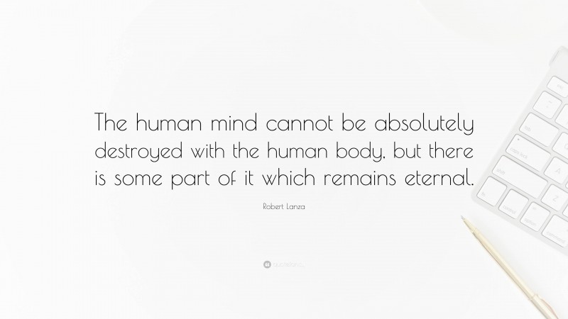 Robert Lanza Quote: “The human mind cannot be absolutely destroyed with the human body, but there is some part of it which remains eternal.”