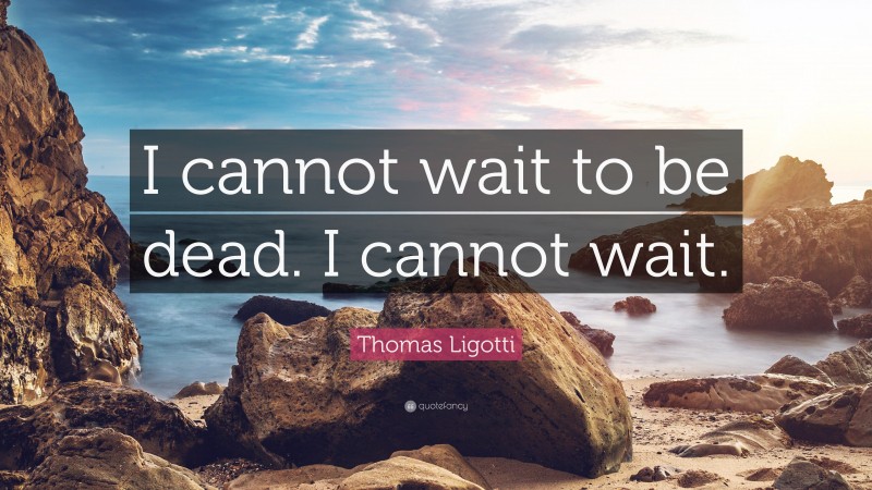 Thomas Ligotti Quote: “I cannot wait to be dead. I cannot wait.”