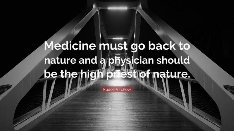 Rudolf Virchow Quote: “Medicine must go back to nature and a physician should be the high priest of nature.”