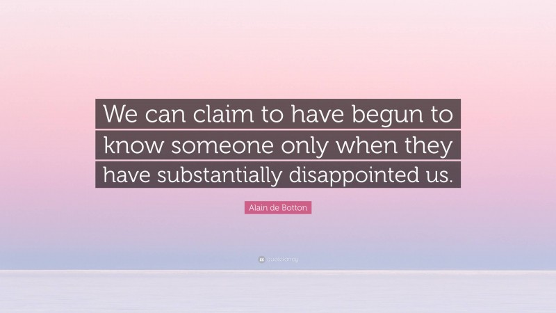 Alain de Botton Quote: “We can claim to have begun to know someone only when they have substantially disappointed us.”