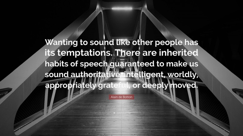 Alain de Botton Quote: “Wanting to sound like other people has its temptations. There are inherited habits of speech guaranteed to make us sound authoritative, intelligent, worldly, appropriately grateful, or deeply moved.”