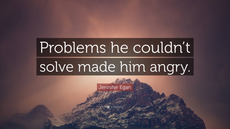 Jennifer Egan Quote: “Problems he couldn’t solve made him angry.”