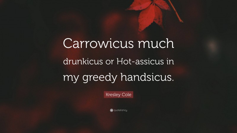 Kresley Cole Quote: “Carrowicus much drunkicus or Hot-assicus in my greedy handsicus.”