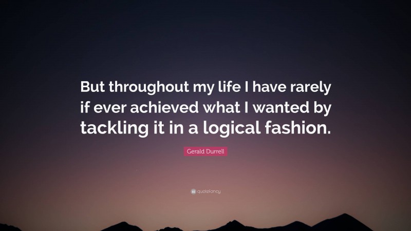 Gerald Durrell Quote: “But throughout my life I have rarely if ever achieved what I wanted by tackling it in a logical fashion.”