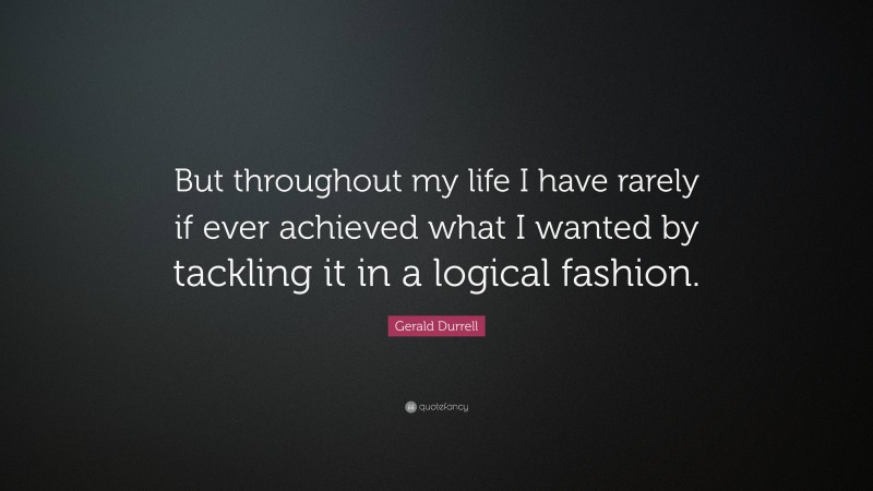 Gerald Durrell Quote: “But throughout my life I have rarely if ever achieved what I wanted by tackling it in a logical fashion.”