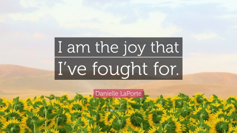 Danielle LaPorte Quote: “I am the joy that I’ve fought for.”