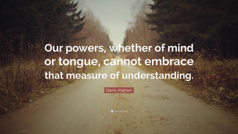 Dante Alighieri Quote: “Our powers, whether of mind or tongue, cannot embrace that measure of understanding.”