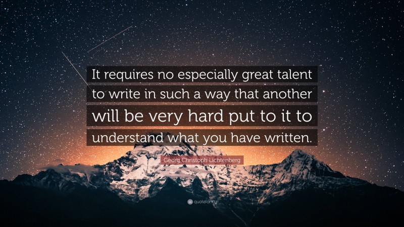 Georg Christoph Lichtenberg Quote: “It requires no especially great talent to write in such a way that another will be very hard put to it to understand what you have written.”