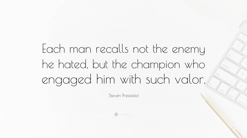 Steven Pressfield Quote: “Each man recalls not the enemy he hated, but the champion who engaged him with such valor.”