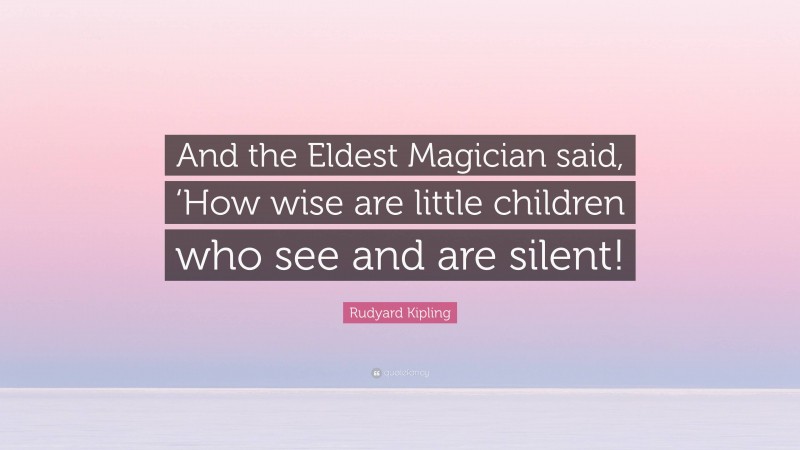 Rudyard Kipling Quote: “And the Eldest Magician said, ‘How wise are little children who see and are silent!”