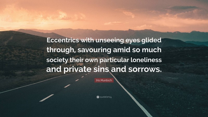 Iris Murdoch Quote: “Eccentrics with unseeing eyes glided through, savouring amid so much society their own particular loneliness and private sins and sorrows.”