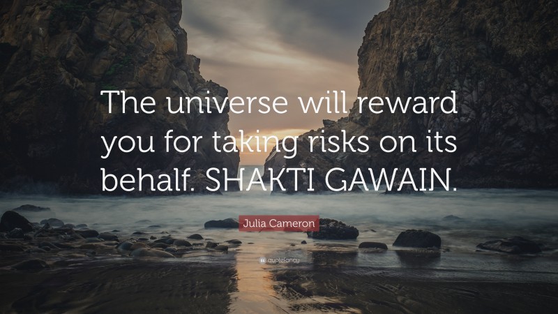 Julia Cameron Quote: “The universe will reward you for taking risks on its behalf. SHAKTI GAWAIN.”