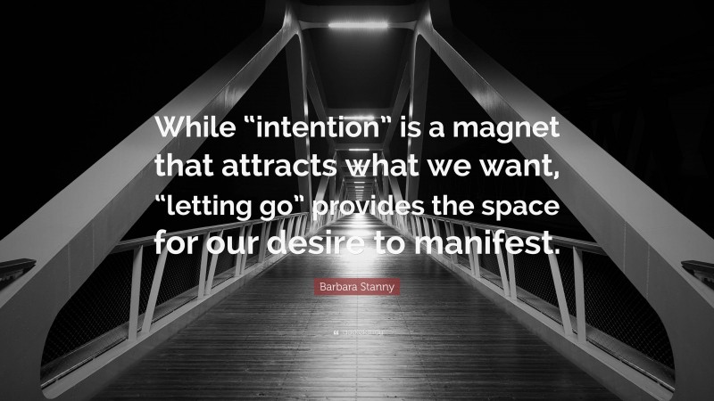 Barbara Stanny Quote: “While “intention” is a magnet that attracts what we want, “letting go” provides the space for our desire to manifest.”