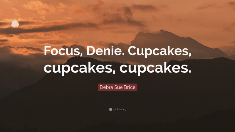 Debra Sue Brice Quote: “Focus, Denie. Cupcakes, cupcakes, cupcakes.”