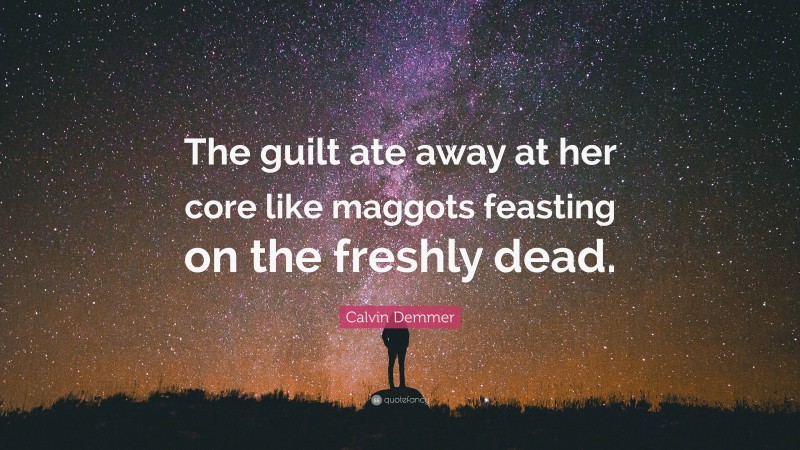 Calvin Demmer Quote: “The guilt ate away at her core like maggots feasting on the freshly dead.”
