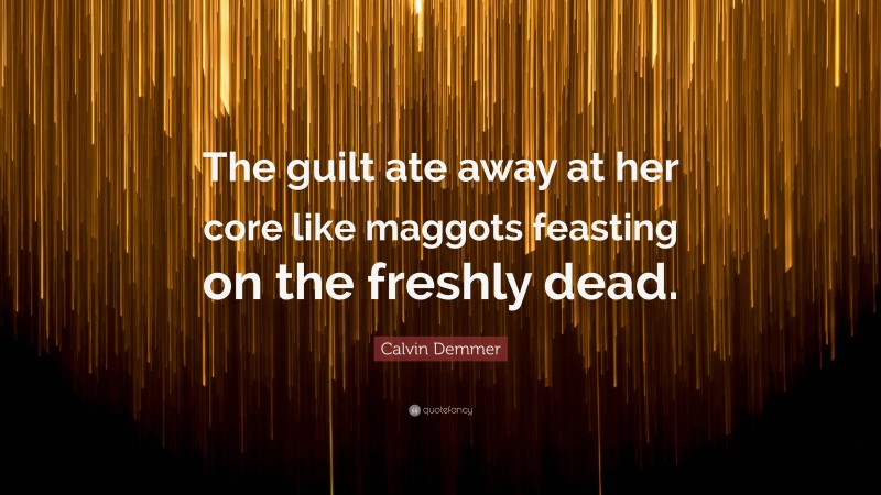 Calvin Demmer Quote: “The guilt ate away at her core like maggots feasting on the freshly dead.”