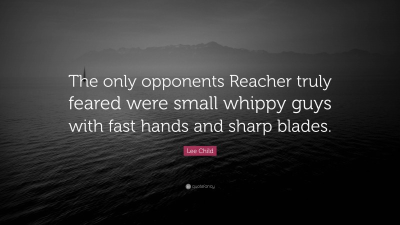 Lee Child Quote: “The only opponents Reacher truly feared were small whippy guys with fast hands and sharp blades.”