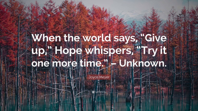 Joyce Meyer Quote: “When the world says, “Give up,” Hope whispers, “Try it one more time.” – Unknown.”