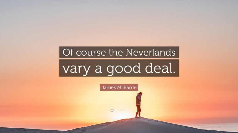 James M. Barrie Quote: “Of course the Neverlands vary a good deal.”