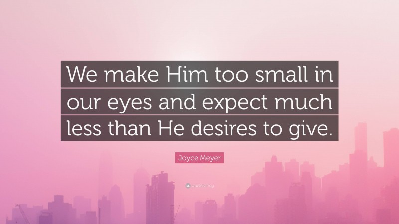 Joyce Meyer Quote: “We make Him too small in our eyes and expect much less than He desires to give.”