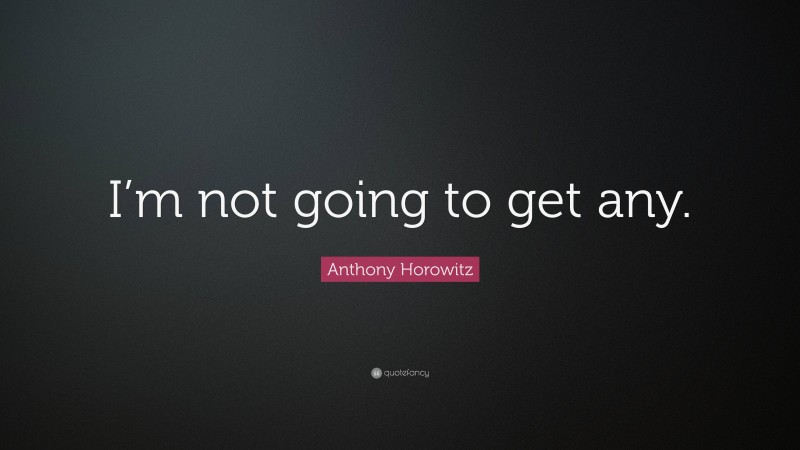 Anthony Horowitz Quote: “I’m not going to get any.”