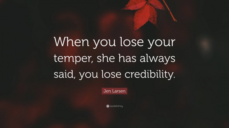 Jen Larsen Quote: “When you lose your temper, she has always said, you lose credibility.”