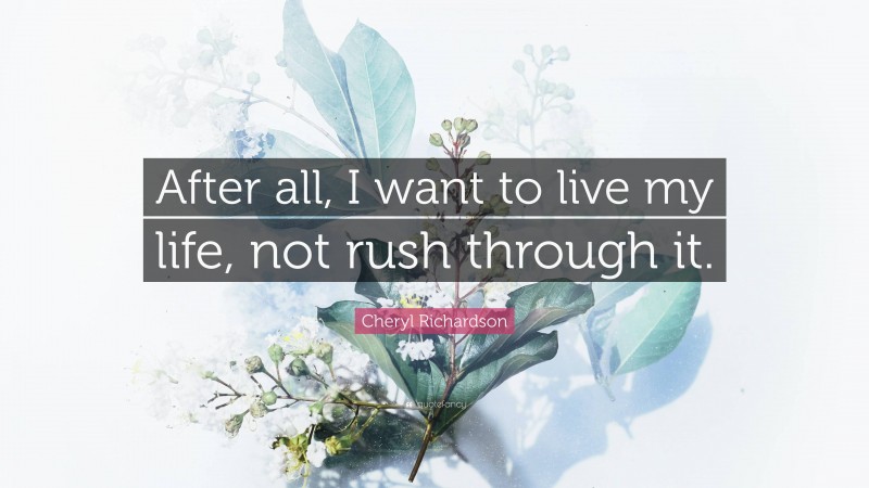 Cheryl Richardson Quote: “After all, I want to live my life, not rush through it.”