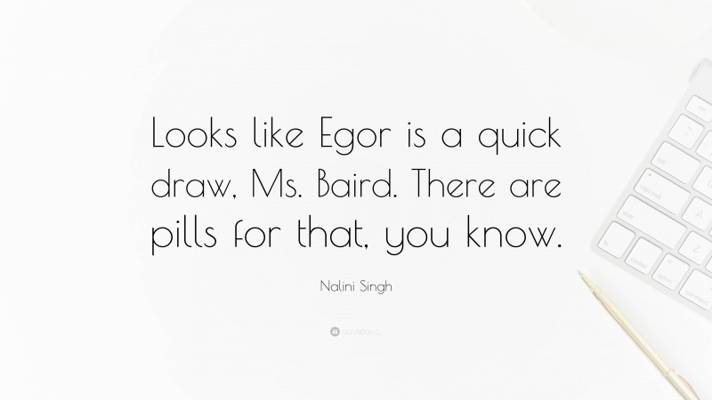 Nalini Singh Quote: “Looks like Egor is a quick draw, Ms. Baird. There are pills for that, you know.”