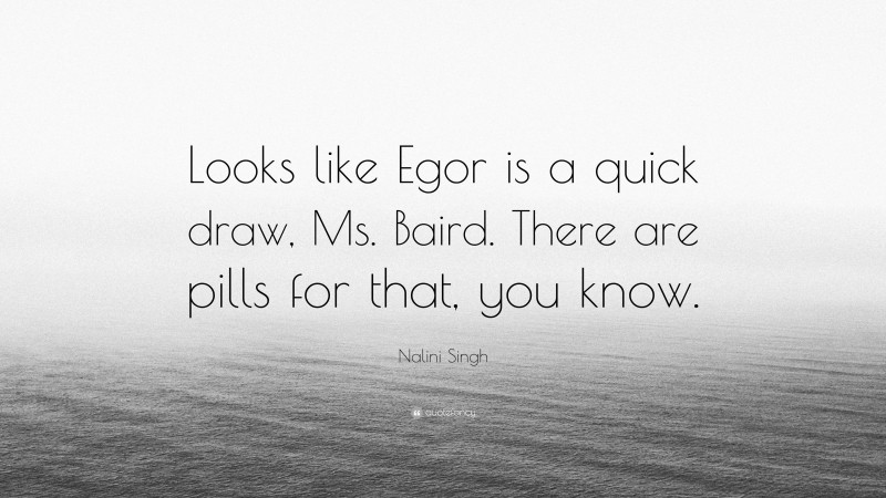 Nalini Singh Quote: “Looks like Egor is a quick draw, Ms. Baird. There are pills for that, you know.”