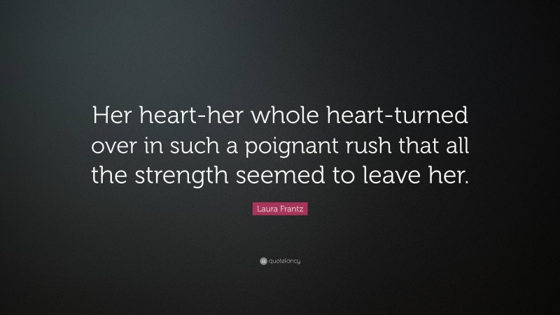 Laura Frantz Quote: “Her heart-her whole heart-turned over in such a poignant rush that all the strength seemed to leave her.”