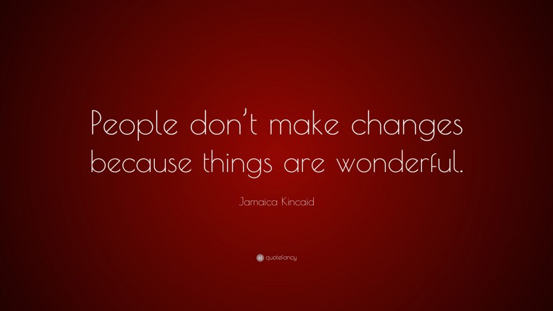 Jamaica Kincaid Quote: “People don’t make changes because things are wonderful.”