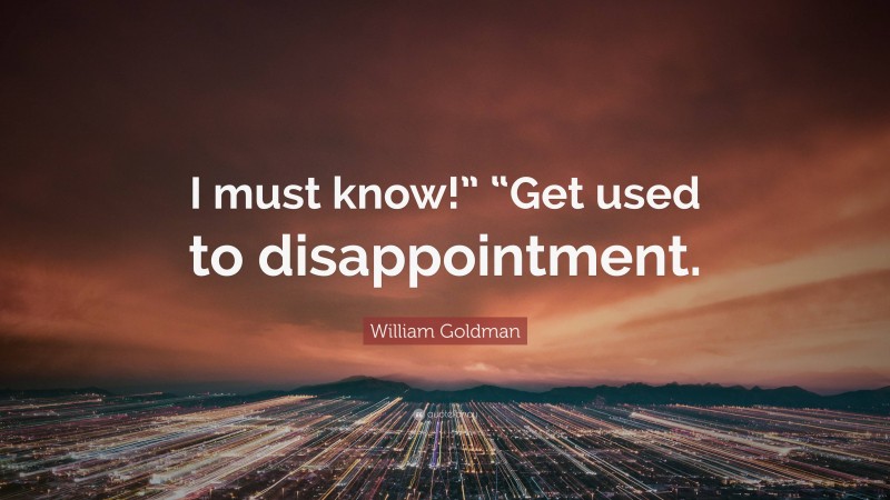 William Goldman Quote: “I must know!” “Get used to disappointment.”